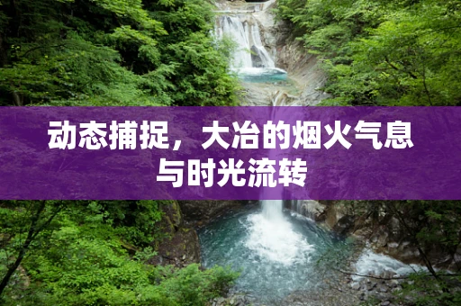 动态捕捉，大冶的烟火气息与时光流转