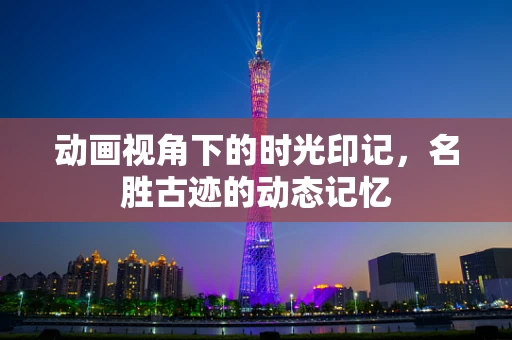 动画视角下的时光印记，名胜古迹的动态记忆