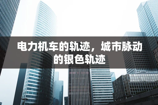 电力机车的轨迹，城市脉动的银色轨迹