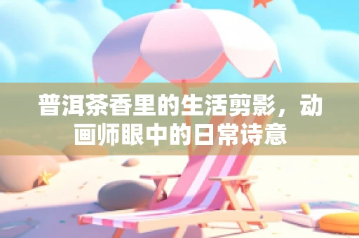 普洱茶香里的生活剪影，动画师眼中的日常诗意