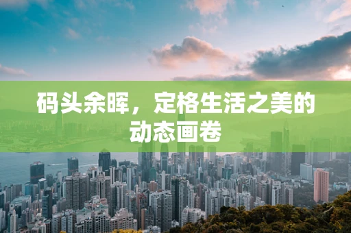 码头余晖，定格生活之美的动态画卷