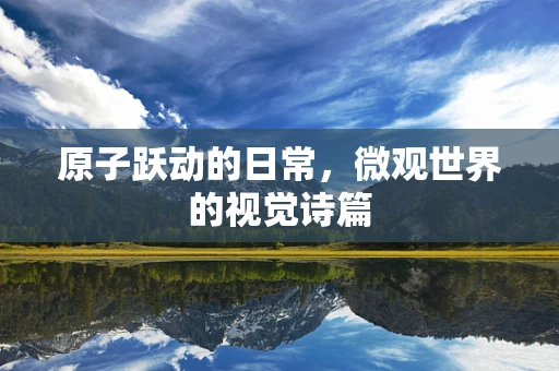原子跃动的日常，微观世界的视觉诗篇