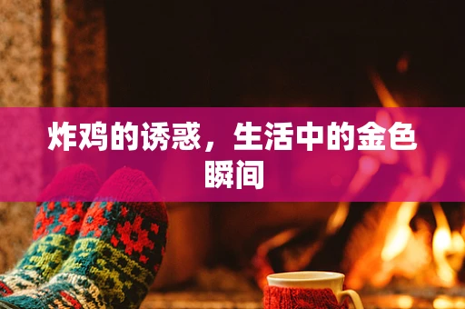 炸鸡的诱惑，生活中的金色瞬间