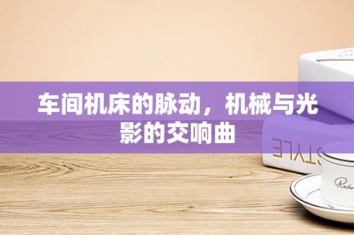 车间机床的脉动，机械与光影的交响曲