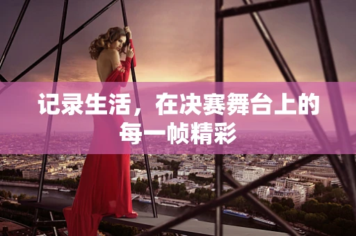 记录生活，在决赛舞台上的每一帧精彩