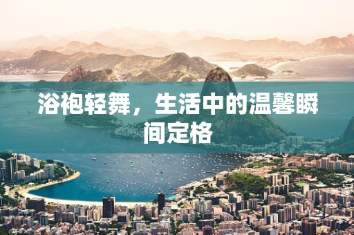 浴袍轻舞，生活中的温馨瞬间定格