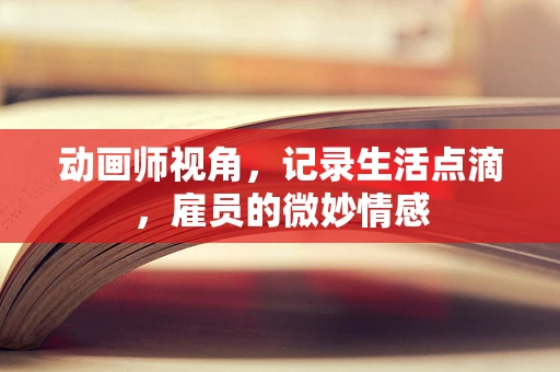 动画师视角，记录生活点滴，雇员的微妙情感