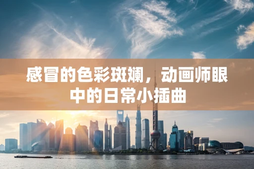 感冒的色彩斑斓，动画师眼中的日常小插曲