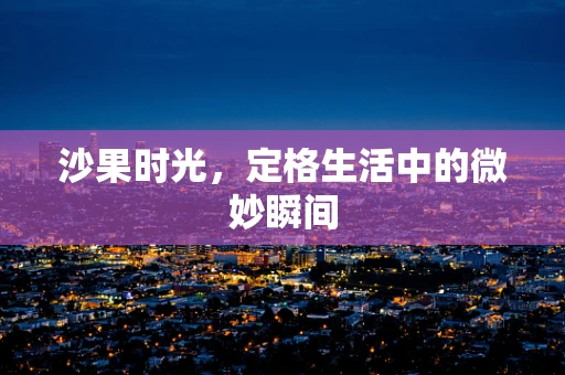 沙果时光，定格生活中的微妙瞬间