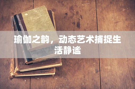 瑜伽之韵，动态艺术捕捉生活静谧