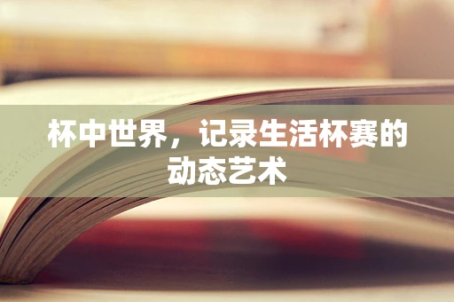 杯中世界，记录生活杯赛的动态艺术