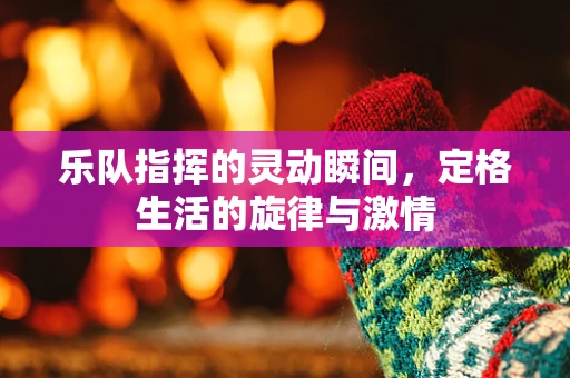 乐队指挥的灵动瞬间，定格生活的旋律与激情