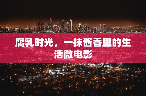 腐乳时光，一抹酱香里的生活微电影