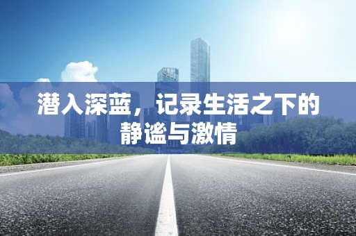 潜入深蓝，记录生活之下的静谧与激情