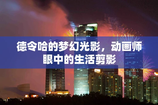 德令哈的梦幻光影，动画师眼中的生活剪影