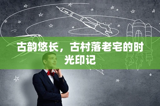 古韵悠长，古村落老宅的时光印记
