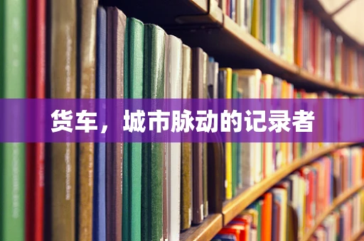 货车，城市脉动的记录者