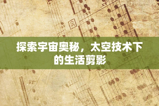 探索宇宙奥秘，太空技术下的生活剪影