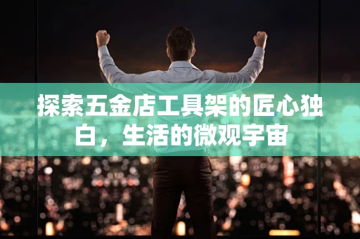 探索五金店工具架的匠心独白，生活的微观宇宙