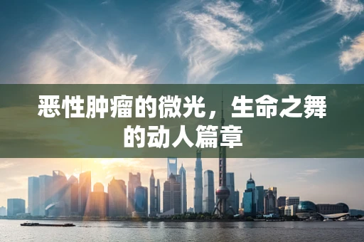 恶性肿瘤的微光，生命之舞的动人篇章