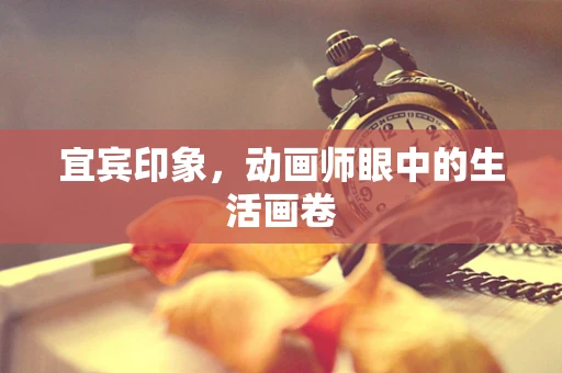 宜宾印象，动画师眼中的生活画卷