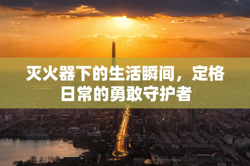 灭火器下的生活瞬间，定格日常的勇敢守护者
