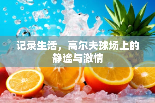 记录生活，高尔夫球场上的静谧与激情