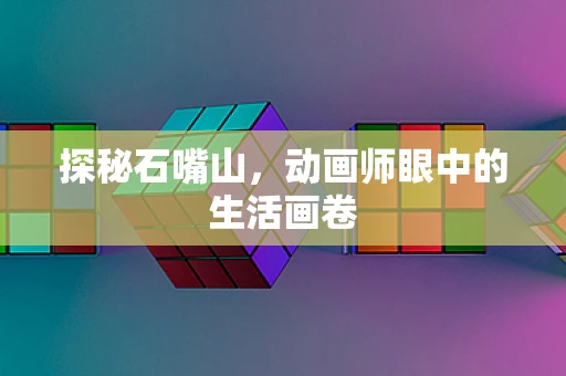 探秘石嘴山，动画师眼中的生活画卷