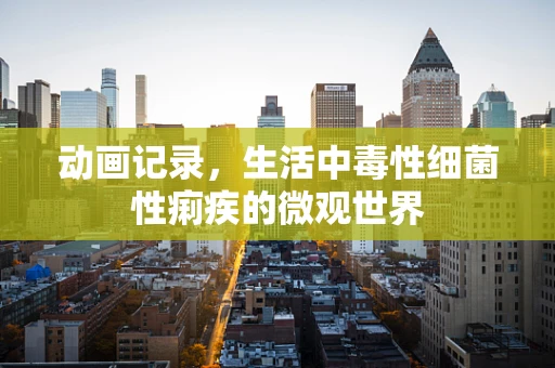动画记录，生活中毒性细菌性痢疾的微观世界