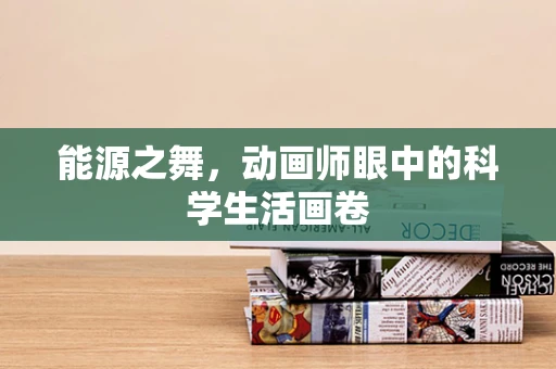 能源之舞，动画师眼中的科学生活画卷