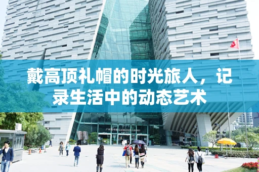 戴高顶礼帽的时光旅人，记录生活中的动态艺术