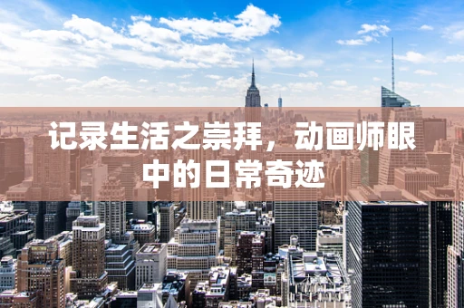 记录生活之崇拜，动画师眼中的日常奇迹