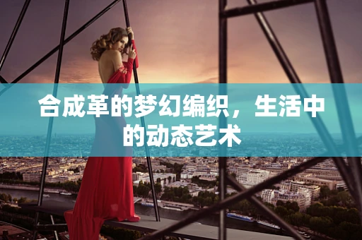 合成革的梦幻编织，生活中的动态艺术