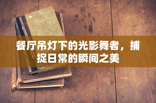 餐厅吊灯下的光影舞者，捕捉日常的瞬间之美