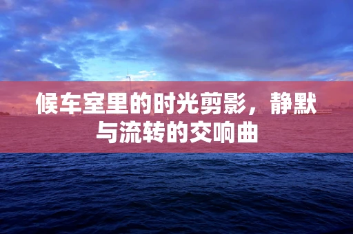 候车室里的时光剪影，静默与流转的交响曲