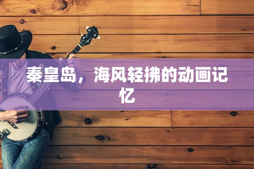 秦皇岛，海风轻拂的动画记忆