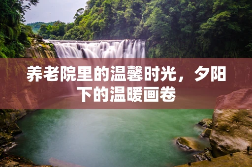 养老院里的温馨时光，夕阳下的温暖画卷
