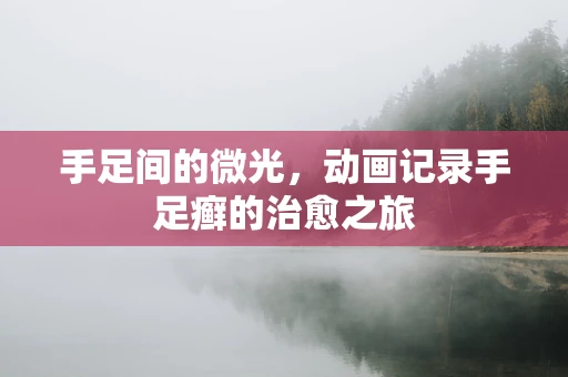 手足间的微光，动画记录手足癣的治愈之旅