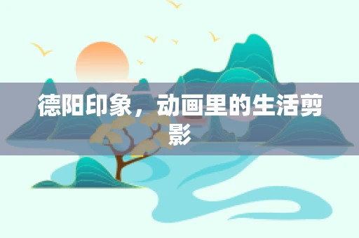 德阳印象，动画里的生活剪影