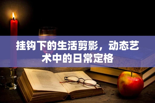 挂钩下的生活剪影，动态艺术中的日常定格