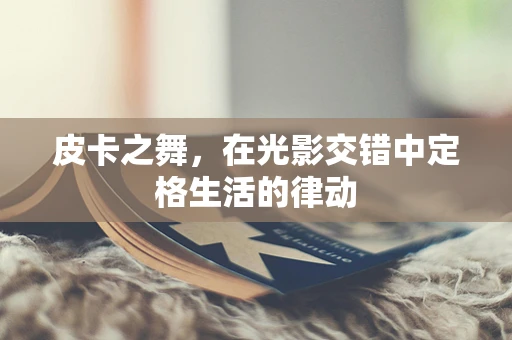 皮卡之舞，在光影交错中定格生活的律动