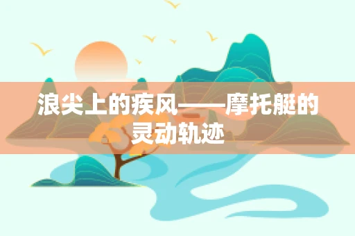 浪尖上的疾风——摩托艇的灵动轨迹