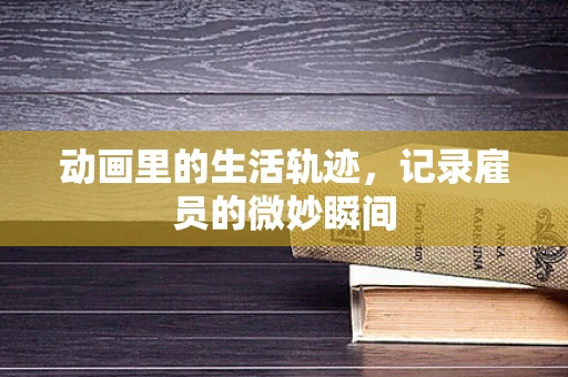 动画里的生活轨迹，记录雇员的微妙瞬间