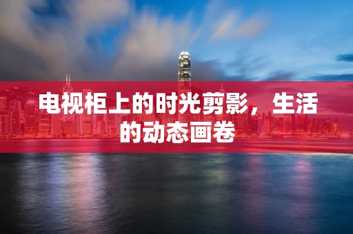 电视柜上的时光剪影，生活的动态画卷