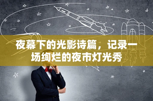 夜幕下的光影诗篇，记录一场绚烂的夜市灯光秀