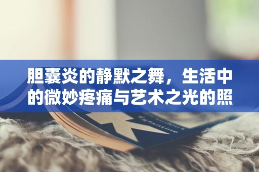 胆囊炎的静默之舞，生活中的微妙疼痛与艺术之光的照耀