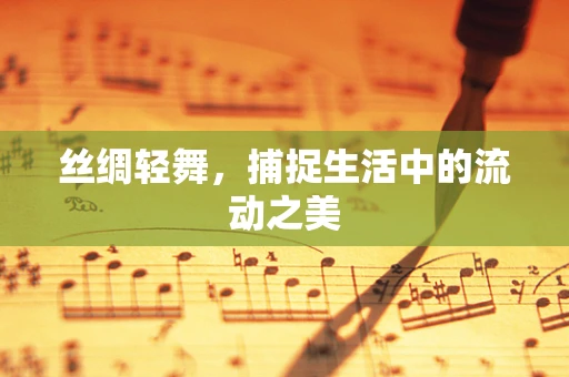丝绸轻舞，捕捉生活中的流动之美