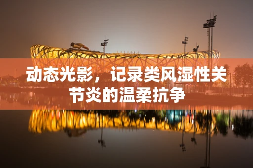动态光影，记录类风湿性关节炎的温柔抗争