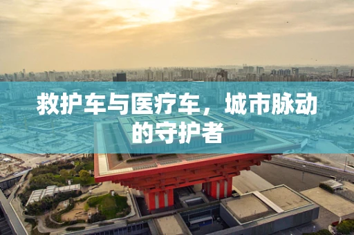 救护车与医疗车，城市脉动的守护者