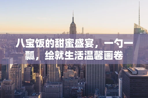 八宝饭的甜蜜盛宴，一勺一瓢，绘就生活温馨画卷